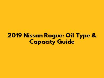 2019 Nissan Rogue: Oil Type & Capacity Guide