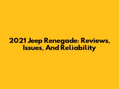 2021 Jeep Renegade: Reviews, Issues, And Reliability