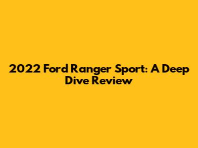 2022 Ford Ranger Sport: A Deep Dive Review