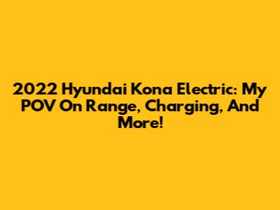 2022 Hyundai Kona Electric: My POV On Range, Charging, And More!
