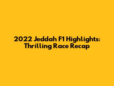 2022 Jeddah F1 Highlights: Thrilling Race Recap