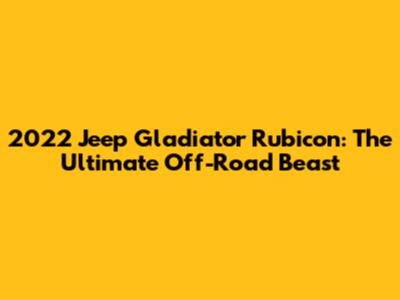 2022 Jeep Gladiator Rubicon: The Ultimate Off-Road Beast