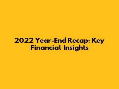 2022 Year-End Recap: Key Financial Insights