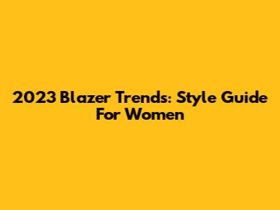 2023 Blazer Trends: Style Guide For Women