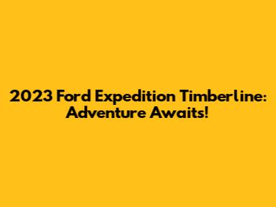 2023 Ford Expedition Timberline: Adventure Awaits!