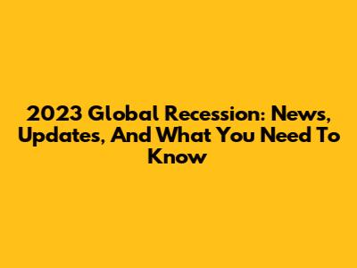 2023 Global Recession: News, Updates, And What You Need To Know