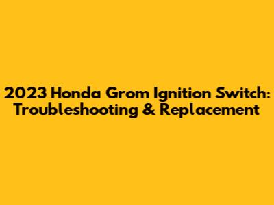 2023 Honda Grom Ignition Switch: Troubleshooting & Replacement