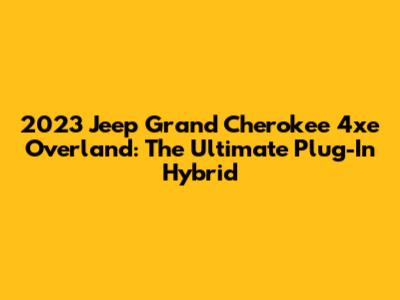 2023 Jeep Grand Cherokee 4xe Overland: The Ultimate Plug-In Hybrid