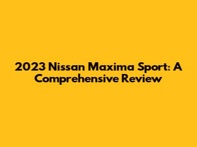 2023 Nissan Maxima Sport: A Comprehensive Review
