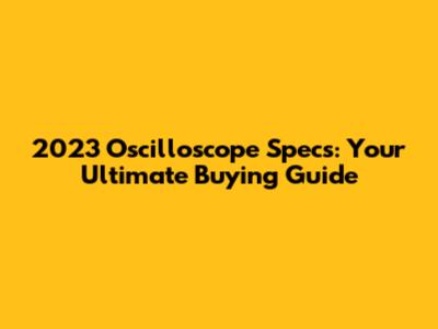 2023 Oscilloscope Specs: Your Ultimate Buying Guide