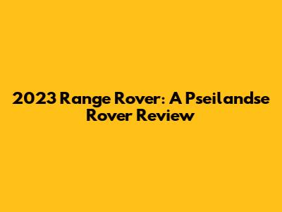 2023 Range Rover: A Pseilandse Rover Review