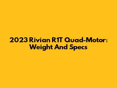 2023 Rivian R1T Quad-Motor: Weight And Specs