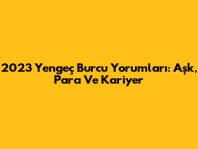 2023 Yengeç Burcu Yorumları: Aşk, Para Ve Kariyer