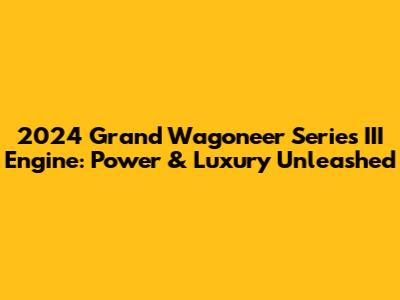 2024 Grand Wagoneer Series III Engine: Power & Luxury Unleashed
