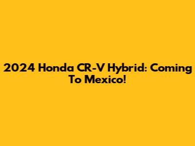 2024 Honda CR-V Hybrid: Coming To Mexico!