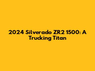 2024 Silverado ZR2 1500: A Trucking Titan