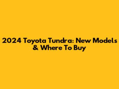 2024 Toyota Tundra: New Models & Where To Buy