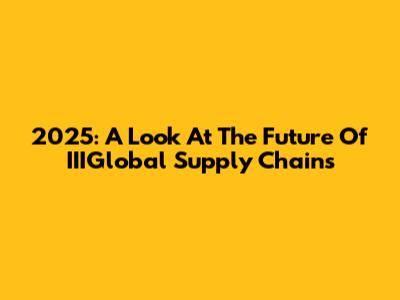 2025: A Look At The Future Of IIIGlobal Supply Chains