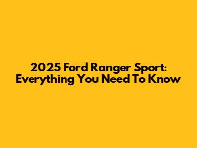 2025 Ford Ranger Sport: Everything You Need To Know