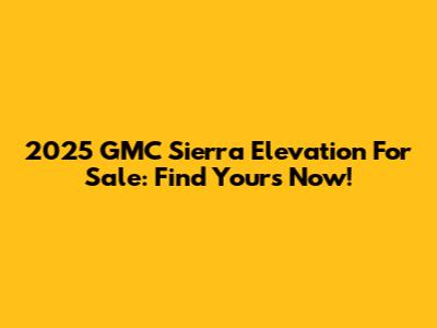 2025 GMC Sierra Elevation For Sale: Find Yours Now!