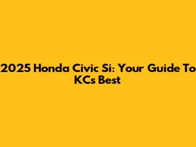 2025 Honda Civic Si: Your Guide To KC's Best