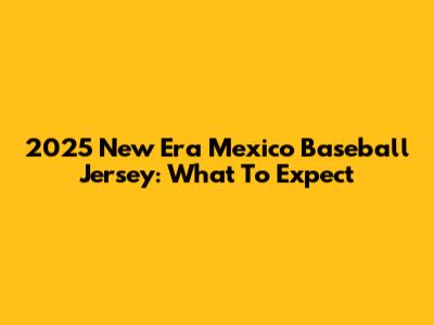 2025 New Era Mexico Baseball Jersey: What To Expect