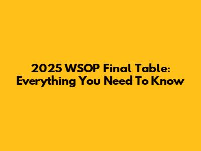 2025 WSOP Final Table: Everything You Need To Know