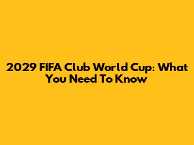 2029 FIFA Club World Cup: What You Need To Know
