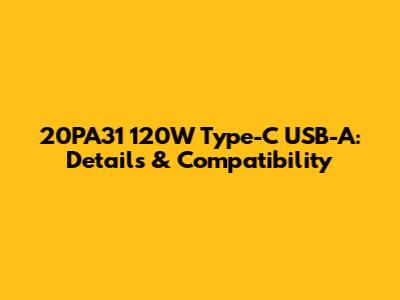 20PA31 120W Type-C USB-A: Details & Compatibility