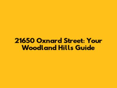 21650 Oxnard Street: Your Woodland Hills Guide