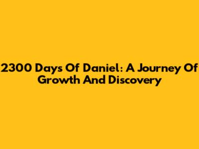 2300 Days Of Daniel: A Journey Of Growth And Discovery