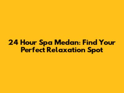 24 Hour Spa Medan: Find Your Perfect Relaxation Spot