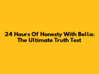 24 Hours Of Honesty With Bella: The Ultimate Truth Test