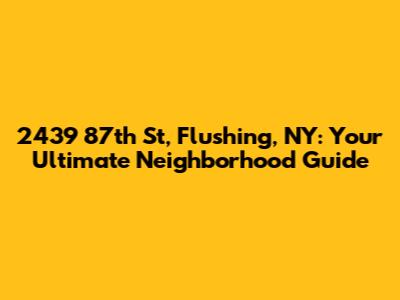2439 87th St, Flushing, NY: Your Ultimate Neighborhood Guide