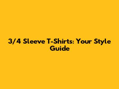 3/4 Sleeve T-Shirts: Your Style Guide