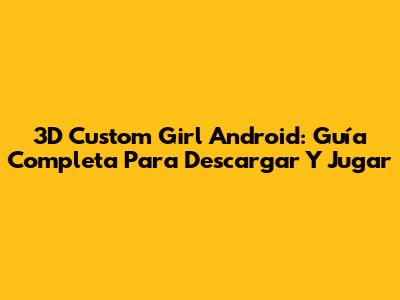 3D Custom Girl Android: Guía Completa Para Descargar Y Jugar