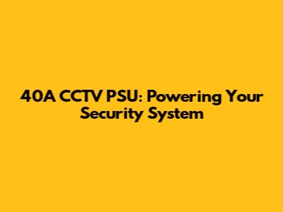 40A CCTV PSU: Powering Your Security System