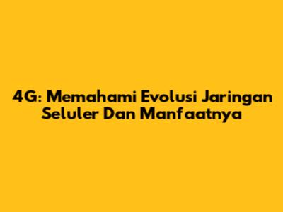 4G: Memahami Evolusi Jaringan Seluler Dan Manfaatnya
