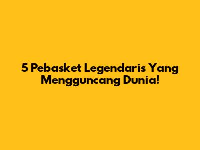 5 Pebasket Legendaris Yang Mengguncang Dunia!