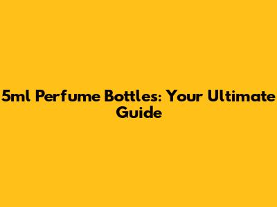 5ml Perfume Bottles: Your Ultimate Guide