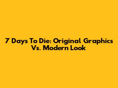 7 Days To Die: Original Graphics Vs. Modern Look