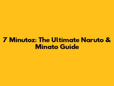 7 Minutoz: The Ultimate Naruto & Minato Guide
