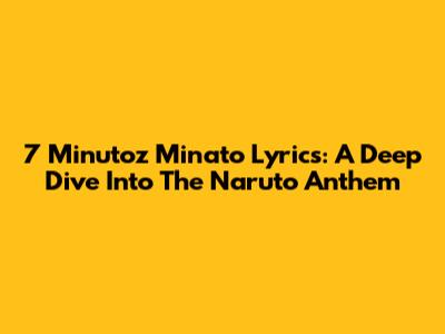 7 Minutoz Minato Lyrics: A Deep Dive Into The Naruto Anthem