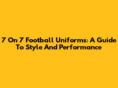 7 On 7 Football Uniforms: A Guide To Style And Performance