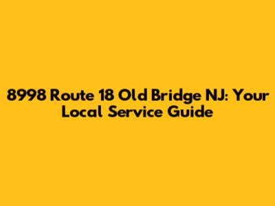 8998 Route 18 Old Bridge NJ: Your Local Service Guide