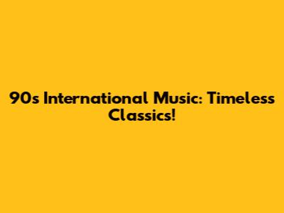 90s International Music: Timeless Classics!