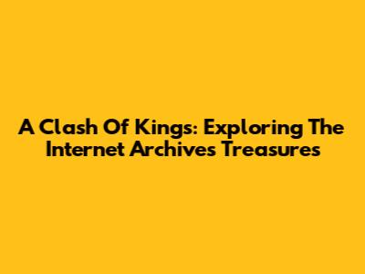 A Clash Of Kings: Exploring The Internet Archive's Treasures