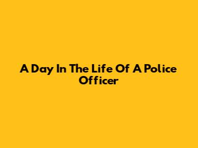 A Day In The Life Of A Police Officer
