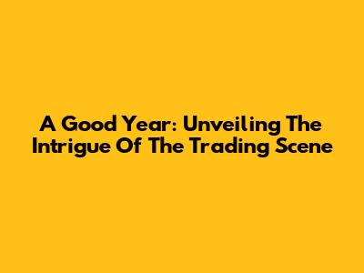 A Good Year: Unveiling The Intrigue Of The Trading Scene