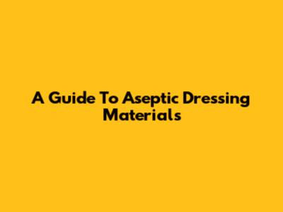 A Guide To Aseptic Dressing Materials